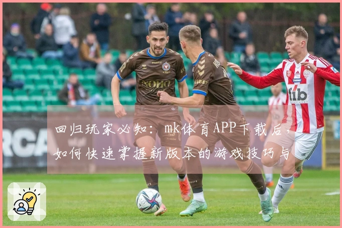 回归玩家必知：mk体育APP下载后，如何快速掌握新版本的游戏技巧与玩法体验