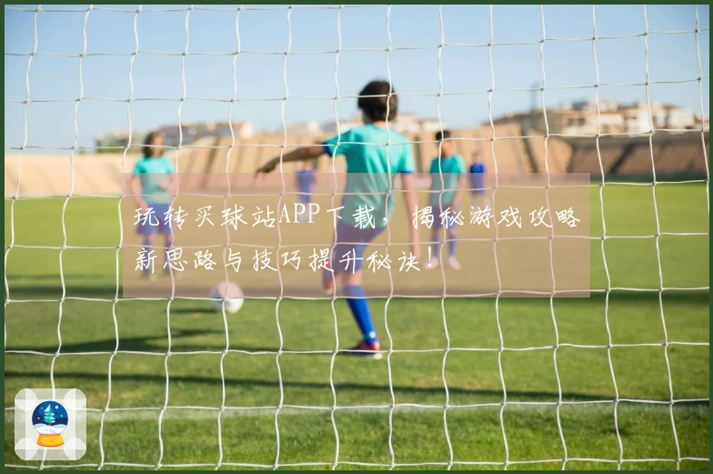 玩转买球站APP下载，揭秘游戏攻略新思路与技巧提升秘诀！