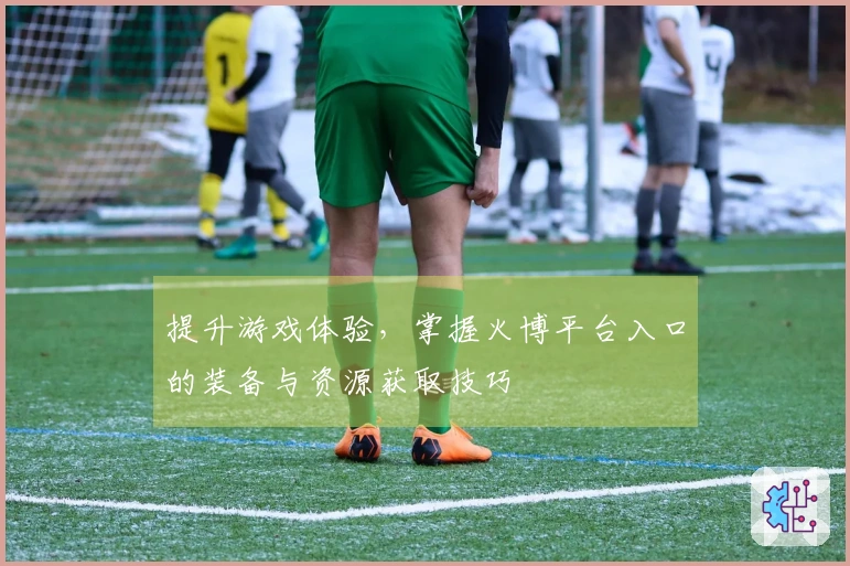提升游戏体验，掌握火博平台入口的装备与资源获取技巧