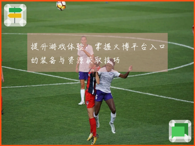 提升游戏体验，掌握火博平台入口的装备与资源获取技巧