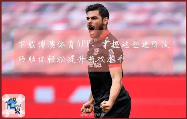 下载博澳体育APP，掌握这些进阶技巧助你轻松提升游戏水平