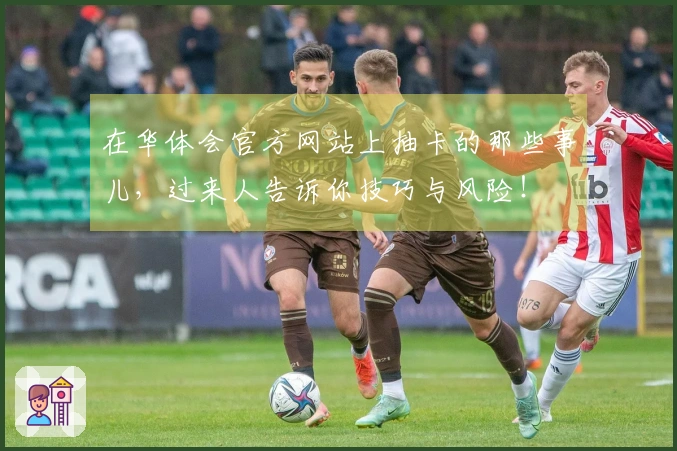 在华体会官方网站上抽卡的那些事儿，过来人告诉你技巧与风险！