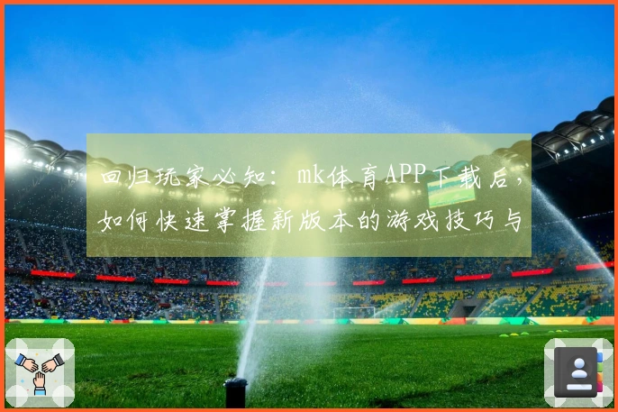 回归玩家必知：mk体育APP下载后，如何快速掌握新版本的游戏技巧与玩法体验