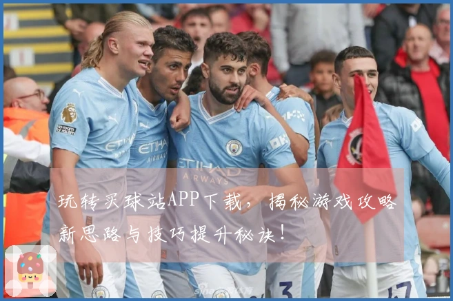 玩转买球站APP下载，揭秘游戏攻略新思路与技巧提升秘诀！