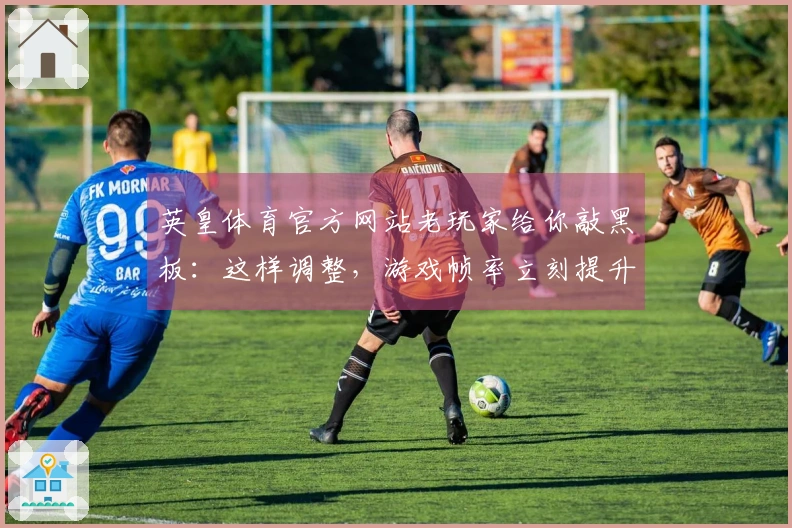 英皇体育官方网站老玩家给你敲黑板：这样调整，游戏帧率立刻提升一大截！